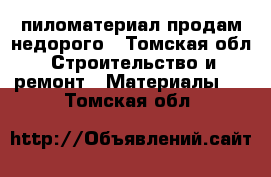 пиломатериал продам недорого - Томская обл. Строительство и ремонт » Материалы   . Томская обл.